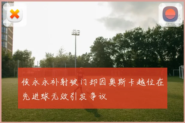 侯永永补射破门却因奥斯卡越位在先进球无效引发争议